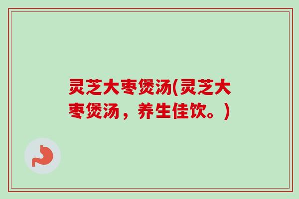 灵芝大枣煲汤(灵芝大枣煲汤，养生佳饮。)