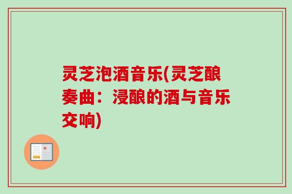 灵芝泡酒音乐(灵芝酿奏曲：浸酿的酒与音乐交响)