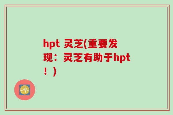 hpt 灵芝(重要发现：灵芝有助于hpt！)