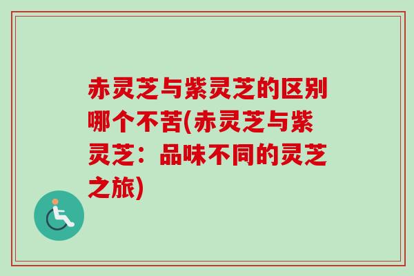 赤灵芝与紫灵芝的区别哪个不苦(赤灵芝与紫灵芝：品味不同的灵芝之旅)