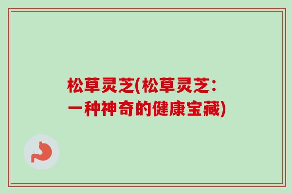 松草灵芝(松草灵芝：一种神奇的健康宝藏)