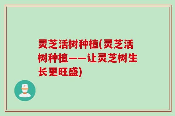 灵芝活树种植(灵芝活树种植——让灵芝树生长更旺盛)