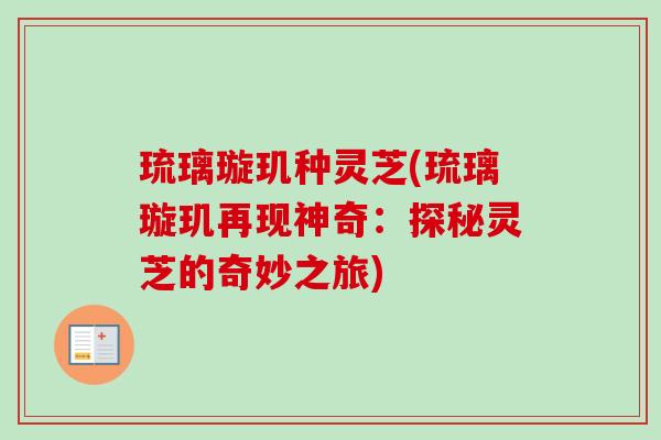 琉璃璇玑种灵芝(琉璃璇玑再现神奇：探秘灵芝的奇妙之旅)