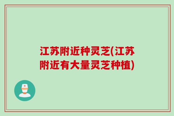 江苏附近种灵芝(江苏附近有大量灵芝种植)