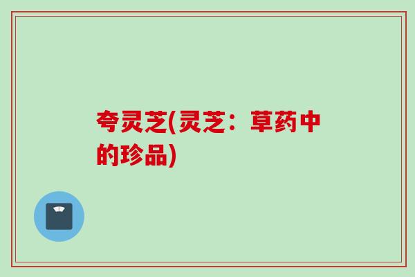 夸灵芝(灵芝：草药中的珍品)