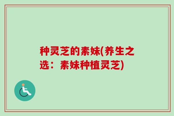 种灵芝的素妹(养生之选：素妹种植灵芝)