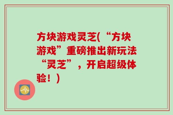 方块游戏灵芝(“方块游戏”重磅推出新玩法“灵芝”，开启超级体验！)