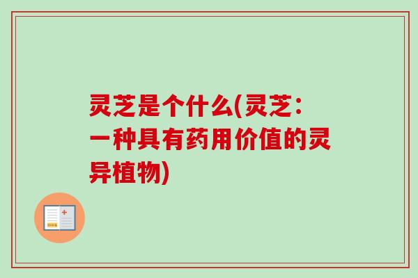 灵芝是个什么(灵芝：一种具有药用价值的灵异植物)