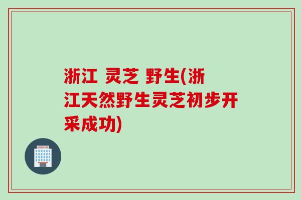 浙江 灵芝 野生(浙江天然野生灵芝初步开采成功)