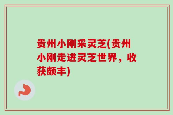 贵州小刚采灵芝(贵州小刚走进灵芝世界，收获颇丰)