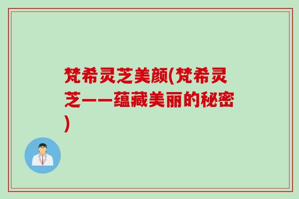 梵希灵芝美颜(梵希灵芝——蕴藏美丽的秘密)
