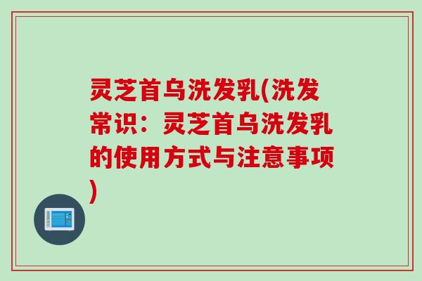 灵芝首乌洗发乳(洗发常识：灵芝首乌洗发乳的使用方式与注意事项)