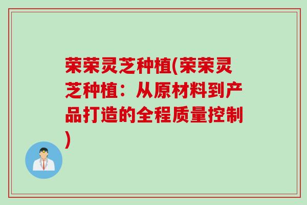 荣荣灵芝种植(荣荣灵芝种植：从原材料到产品打造的全程质量控制)