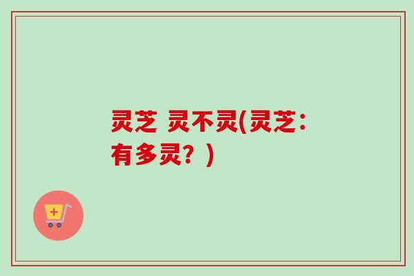 灵芝 灵不灵(灵芝：有多灵？)