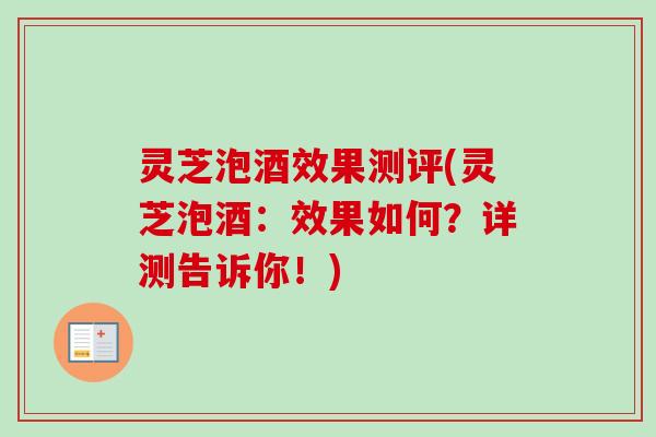 灵芝泡酒效果测评(灵芝泡酒：效果如何？详测告诉你！)