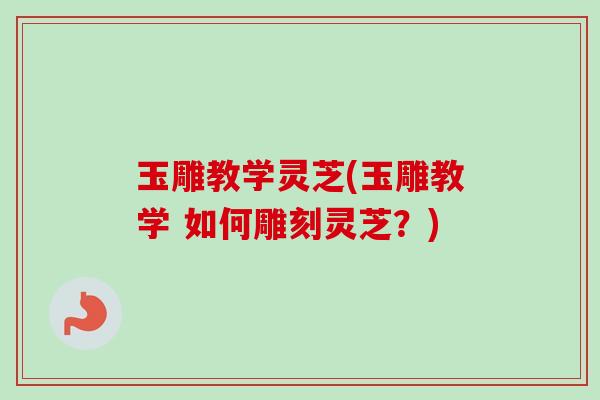 玉雕教学灵芝(玉雕教学 如何雕刻灵芝？)