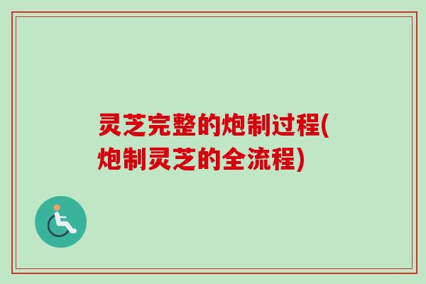 灵芝完整的炮制过程(炮制灵芝的全流程) 灵芝完整的炮制过程(炮制灵芝的全流程)