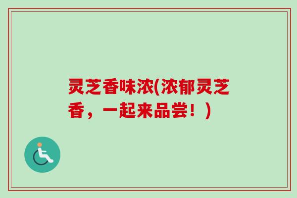 灵芝香味浓(浓郁灵芝香，一起来品尝！)