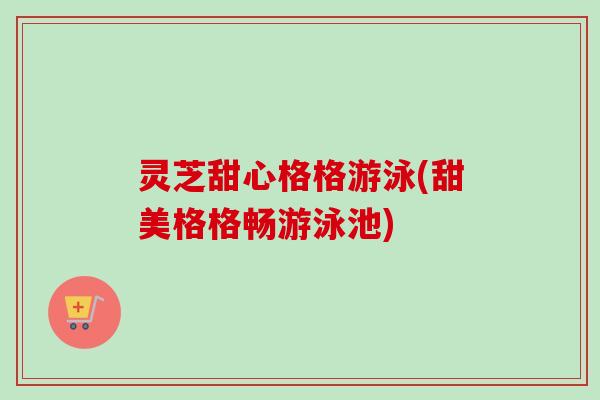 灵芝甜心格格游泳(甜美格格畅游泳池)