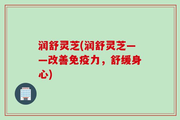 润舒灵芝(润舒灵芝——改善免疫力，舒缓身心)