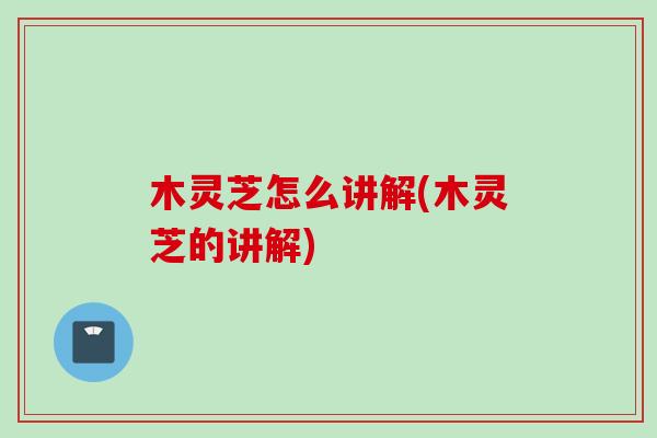 木灵芝怎么讲解(木灵芝的讲解)