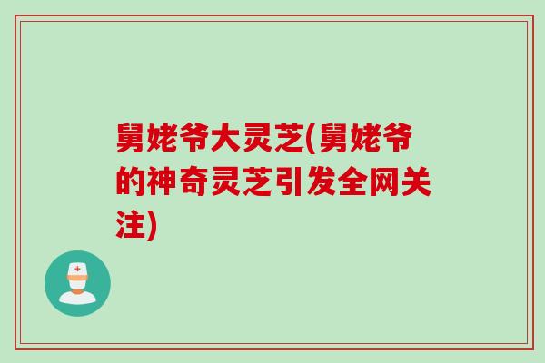 舅姥爷大灵芝(舅姥爷的神奇灵芝引发全网关注)
