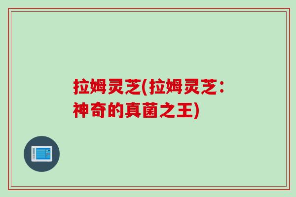 拉姆灵芝(拉姆灵芝：神奇的真菌之王)
