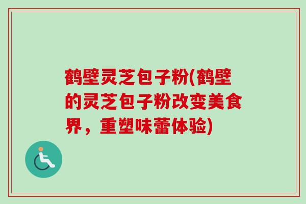 鹤壁灵芝包子粉(鹤壁的灵芝包子粉改变美食界，重塑味蕾体验)