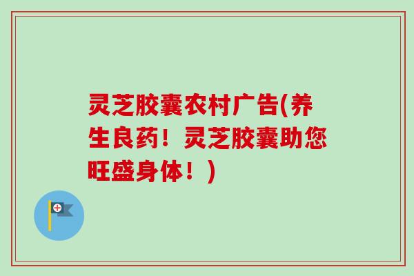 灵芝胶囊农村广告(养生良药！灵芝胶囊助您旺盛身体！)