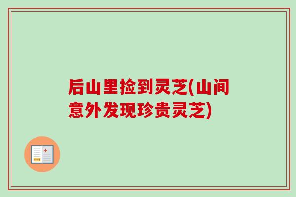 后山里捡到灵芝(山间意外发现珍贵灵芝)
