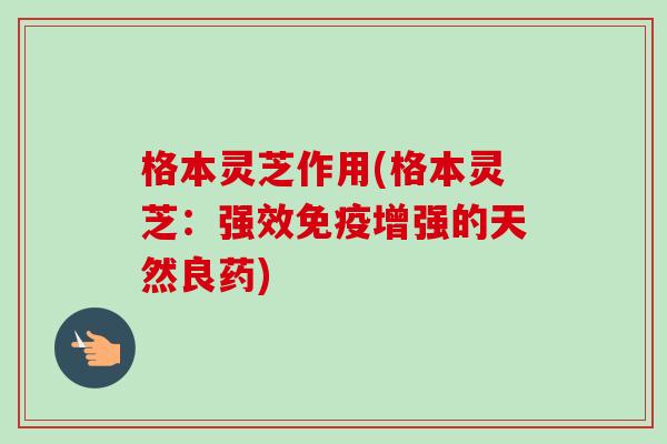 格本灵芝作用(格本灵芝：强效免疫增强的天然良药)