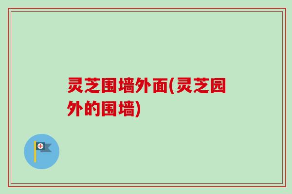 灵芝围墙外面(灵芝园外的围墙)