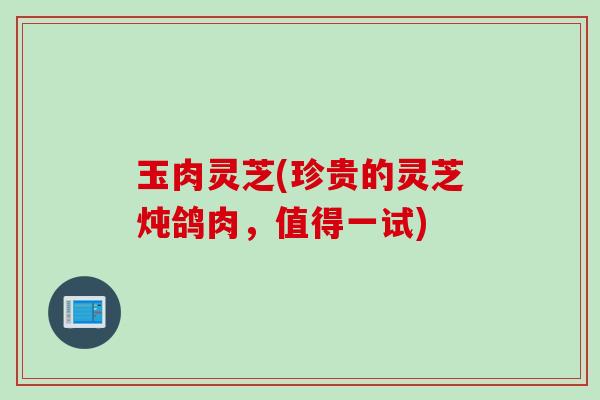 玉肉灵芝(珍贵的灵芝炖鸽肉，值得一试)