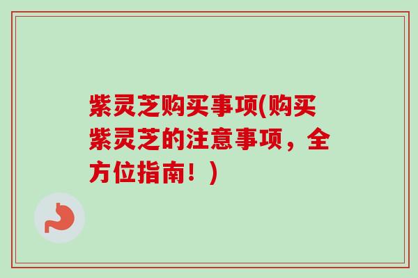 紫灵芝购买事项(购买紫灵芝的注意事项，全方位指南！)