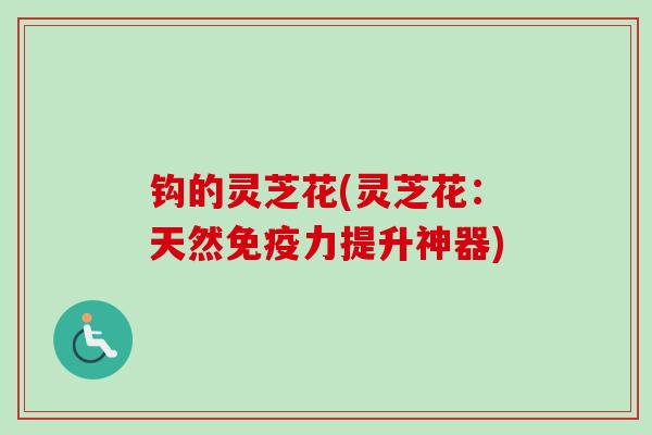 钩的灵芝花(灵芝花：天然免疫力提升神器)