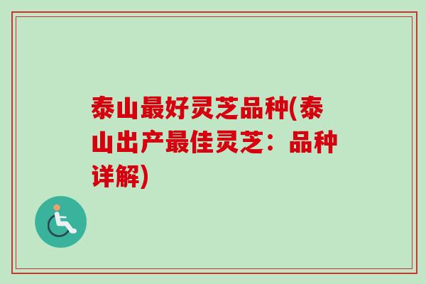 泰山最好灵芝品种(泰山出产最佳灵芝：品种详解)
