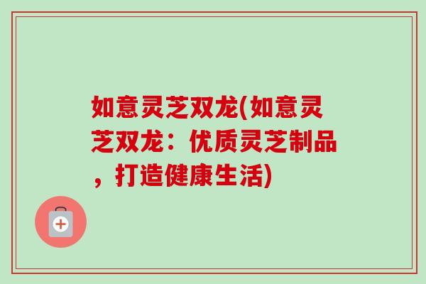 如意灵芝双龙(如意灵芝双龙：优质灵芝制品，打造健康生活)