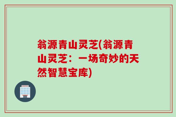 翁源青山灵芝(翁源青山灵芝：一场奇妙的天然智慧宝库)