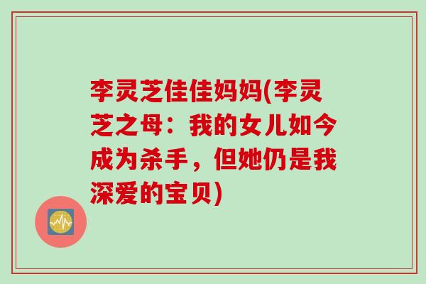 李灵芝佳佳妈妈(李灵芝之母：我的女儿如今成为杀手，但她仍是我深爱的宝贝)