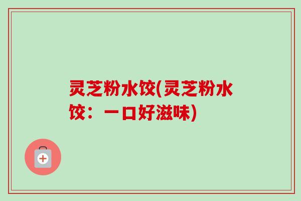 灵芝粉水饺(灵芝粉水饺：一口好滋味)