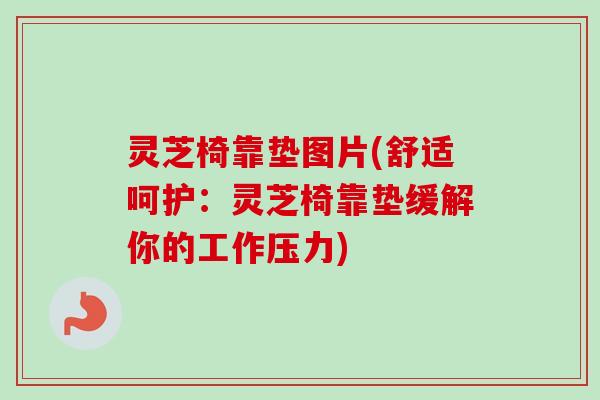 灵芝椅靠垫图片(舒适呵护：灵芝椅靠垫缓解你的工作压力)