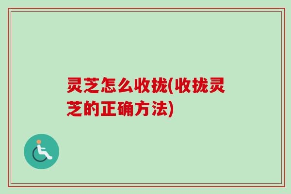 灵芝怎么收拢(收拢灵芝的正确方法)