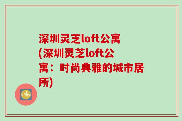 深圳灵芝loft公寓(深圳灵芝loft公寓：时尚典雅的城市居所)