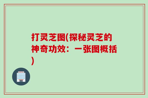 打灵芝图(探秘灵芝的神奇功效：一张图概括)