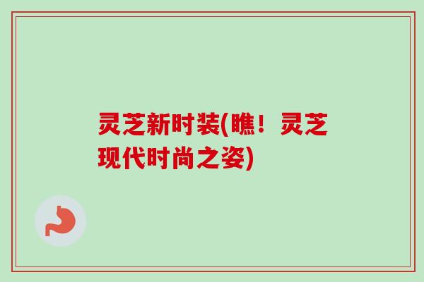 灵芝新时装(瞧！灵芝现代时尚之姿)