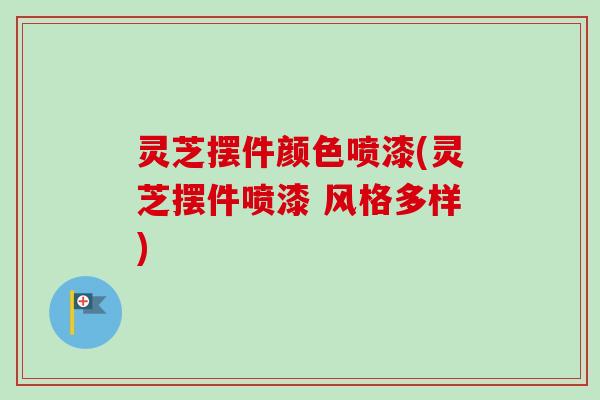 灵芝摆件颜色喷漆(灵芝摆件喷漆 风格多样)