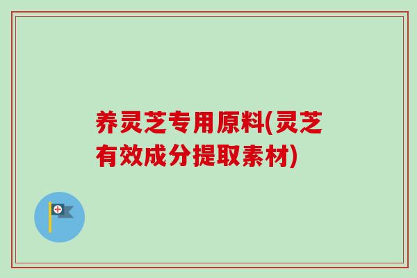 养灵芝专用原料(灵芝有效成分提取素材)