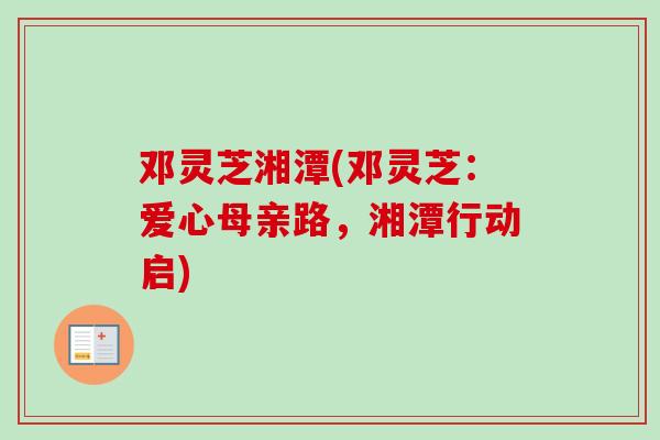 邓灵芝湘潭(邓灵芝：爱心母亲路，湘潭行动启)