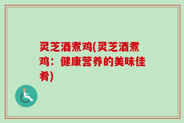 灵芝酒煮鸡(灵芝酒煮鸡：健康营养的美味佳肴)