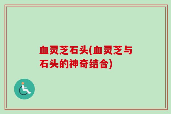血灵芝石头(血灵芝与石头的神奇结合)